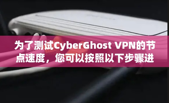 为了测试CyberGhost VPN的节点速度，您可以按照以下步骤进行