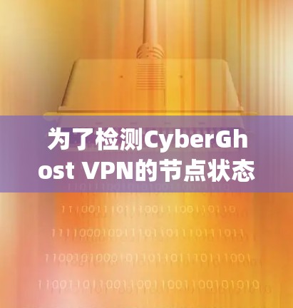 为了检测CyberGhost VPN的节点状态,您可以采用以下步骤 为了检测CyberGhost VPN的节点状态,您可以采用以下步骤