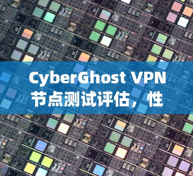 CyberGhost VPN节点测试评估,性能与安全性分析 CyberGhost VPN节点测试评估,性能与安全性分析