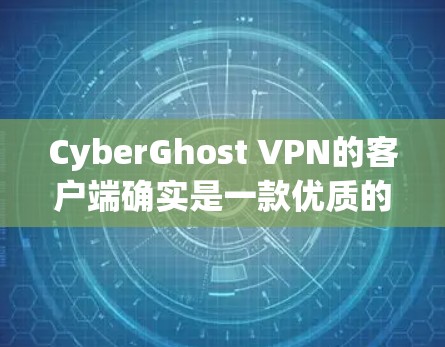 CyberGhost VPN的客户端确实是一款优质的VPN工具，适合不同需求的用户。以下是对其客户端的详细分析和建议