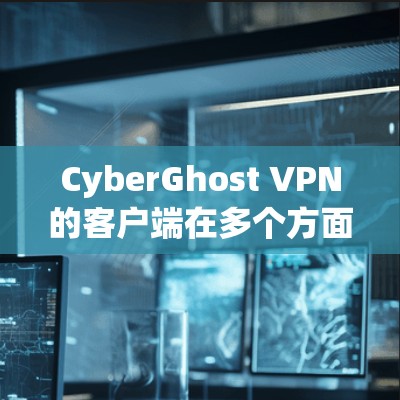 CyberGhost VPN的客户端在多个方面表现出色，以下是对其客户端的综合评估和排名