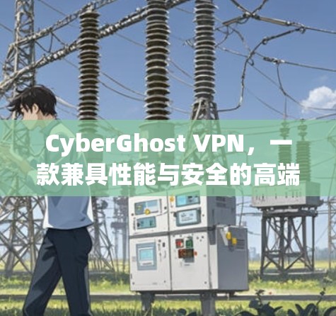 CyberGhost VPN,一款兼具性能与安全的高端VPN软件 CyberGhost VPN,一款兼具性能与安全的高端VPN软件