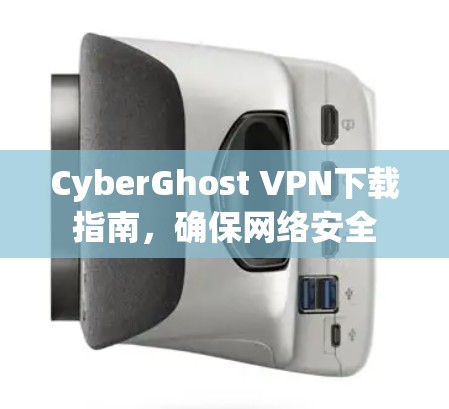 CyberGhost VPN下载指南,确保网络安全 CyberGhost VPN下载指南,确保网络安全