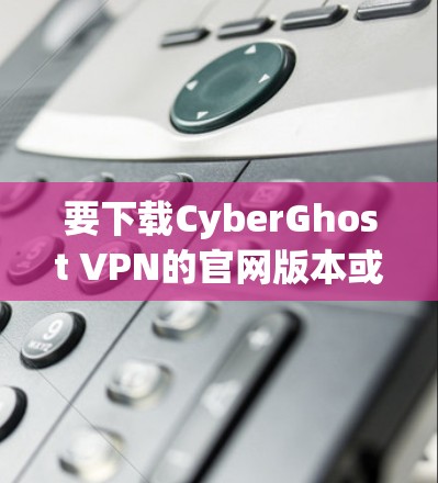 要下载CyberGhost VPN的官网版本或获取客户端，可以按照以下步骤操作