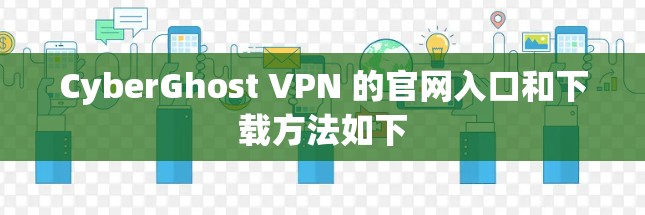 CyberGhost VPN 的官网入口和下载方法如下
