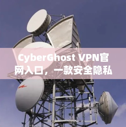 CyberGhost VPN官网入口,一款安全隐私保护的专业VPN服务 CyberGhost VPN官网入口,一款安全隐私保护的专业VPN服务