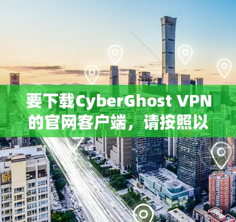 要下载CyberGhost VPN的官网客户端,请按照以下步骤操作 要下载CyberGhost VPN的官网客户端,请按照以下步骤操作