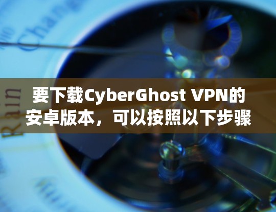 要下载CyberGhost VPN的安卓版本,可以按照以下步骤操作 要下载CyberGhost VPN的安卓版本,可以按照以下步骤操作