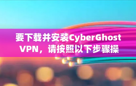 要下载并安装CyberGhost VPN,请按照以下步骤操作 要下载并安装CyberGhost VPN,请按照以下步骤操作