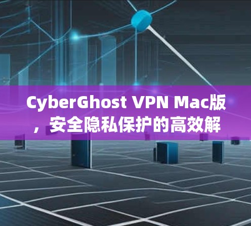 CyberGhost VPN Mac版,安全隐私保护的高效解决方案 CyberGhost VPN Mac版,安全隐私保护的高效解决方案