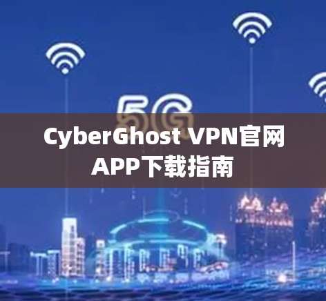 CyberGhost VPN官网APP下载指南 CyberGhost VPN官网APP下载指南