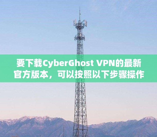 要下载CyberGhost VPN的最新官方版本，可以按照以下步骤操作