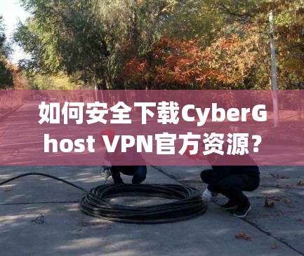 如何安全下载CyberGhost VPN官方资源? 如何安全下载CyberGhost VPN官方资源?