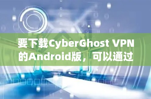 要下载CyberGhost VPN的Android版,可以通过以下步骤进行 要下载CyberGhost VPN的Android版,可以通过以下步骤进行