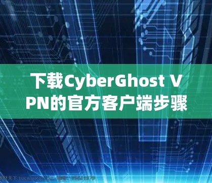 下载CyberGhost VPN的官方客户端步骤如下 下载CyberGhost VPN的官方客户端步骤如下
