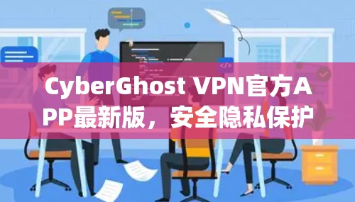 CyberGhost VPN官方APP最新版，安全隐私保护新解决方案