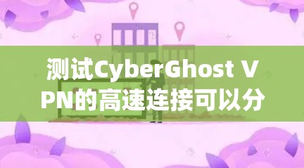 测试CyberGhost VPN的高速连接可以分为以下几个步骤 测试CyberGhost VPN的高速连接可以分为以下几个步骤