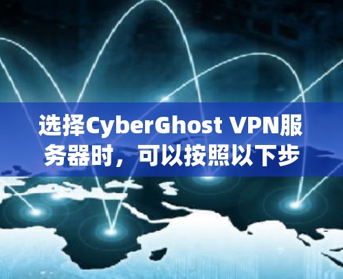 选择CyberGhost VPN服务器时,可以按照以下步骤进行 选择CyberGhost VPN服务器时,可以按照以下步骤进行