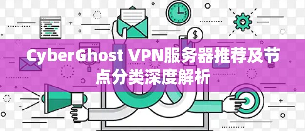CyberGhost VPN服务器推荐及节点分类深度解析