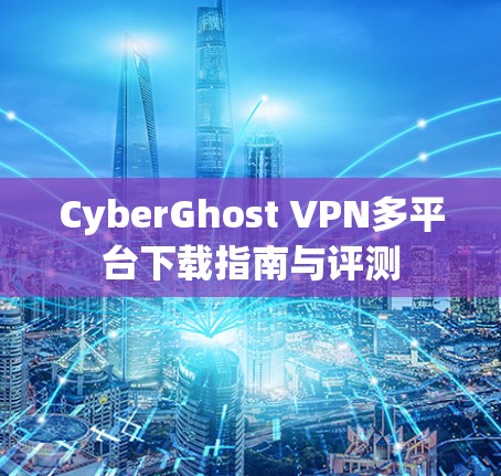 CyberGhost VPN多平台下载指南与评测 CyberGhost VPN多平台下载指南与评测