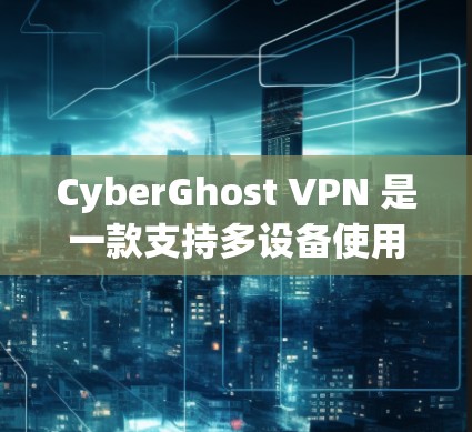 CyberGhost VPN 是一款支持多设备使用的 VPN 服务,用户可以在多个设备上下载并使用该服务。以下是关于如何在多个设备上下载和使用 CyberGhost VPN 的详细说明 CyberGhost VPN 是一款支持多设备使用的 VPN 服务,用户可以在多个设备上下载并使用该服务。以下是关于如何在多个设备上下载和使用 CyberGhost VPN 的详细说明