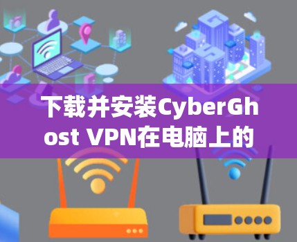 下载并安装CyberGhost VPN在电脑上的步骤如下 下载并安装CyberGhost VPN在电脑上的步骤如下