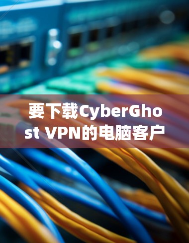 要下载CyberGhost VPN的电脑客户端,您可以按照以下步骤操作 要下载CyberGhost VPN的电脑客户端,您可以按照以下步骤操作
