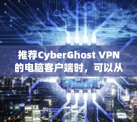 推荐CyberGhost VPN的电脑客户端时,可以从以下几个方面进行评价 推荐CyberGhost VPN的电脑客户端时,可以从以下几个方面进行评价