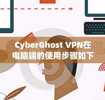 CyberGhost VPN在电脑端的使用步骤如下 CyberGhost VPN在电脑端的使用步骤如下