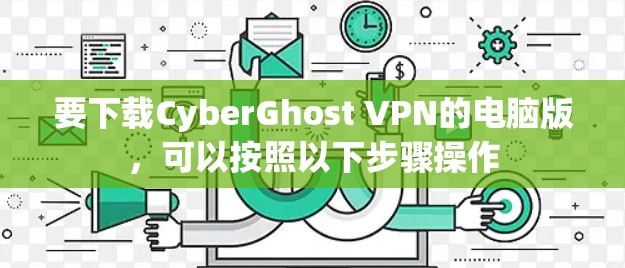 要下载CyberGhost VPN的电脑版,可以按照以下步骤操作 要下载CyberGhost VPN的电脑版,可以按照以下步骤操作