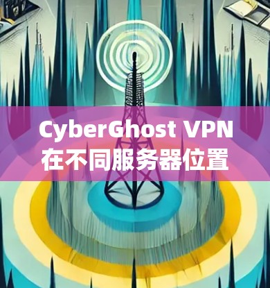 CyberGhost VPN在不同服务器位置的表现分析如下 CyberGhost VPN在不同服务器位置的表现分析如下