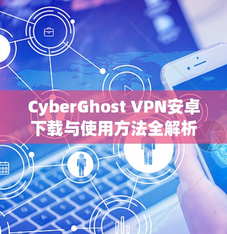CyberGhost VPN安卓下载与使用方法全解析 CyberGhost VPN安卓下载与使用方法全解析