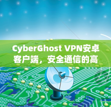 CyberGhost VPN安卓客户端,安全通信的高效解决方案 CyberGhost VPN安卓客户端,安全通信的高效解决方案