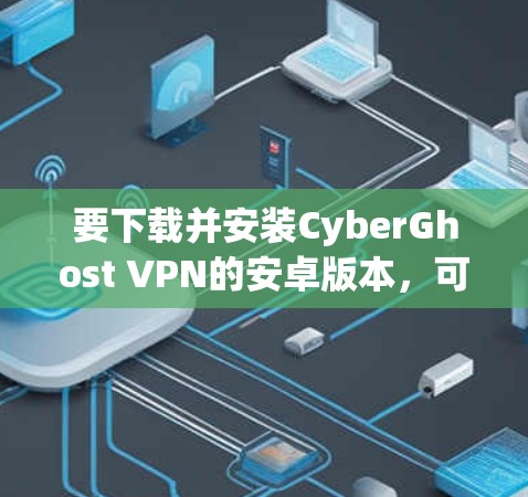 要下载并安装CyberGhost VPN的安卓版本，可以按照以下步骤操作