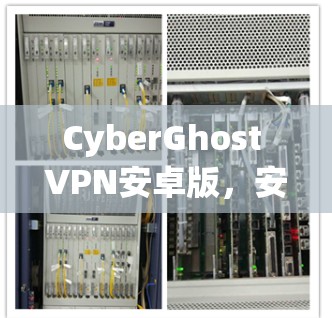 CyberGhost VPN安卓版,安全隐私保护的全能解决方案 CyberGhost VPN安卓版,安全隐私保护的全能解决方案