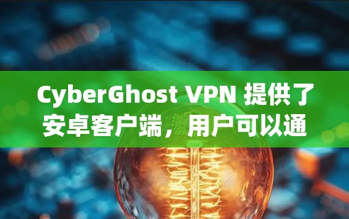 CyberGhost VPN 提供了安卓客户端,用户可以通过以下步骤下载和安装 CyberGhost VPN 提供了安卓客户端,用户可以通过以下步骤下载和安装