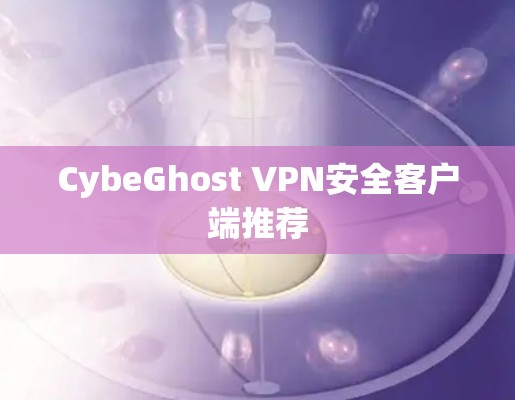 CybeGhost VPN安全客户端推荐 CybeGhost VPN安全客户端推荐