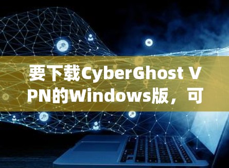 要下载CyberGhost VPN的Windows版,可以按照以下步骤操作 要下载CyberGhost VPN的Windows版,可以按照以下步骤操作