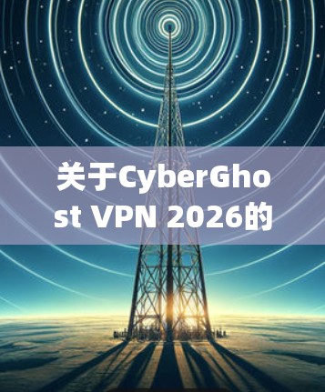 关于CyberGhost VPN 2026的最新版本,以下是一些关键信息和更新内容 关于CyberGhost VPN 2026的最新版本,以下是一些关键信息和更新内容