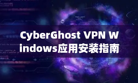 CyberGhost VPN Windows应用安装指南 CyberGhost VPN Windows应用安装指南