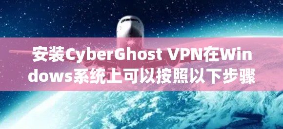 安装CyberGhost VPN在Windows系统上可以按照以下步骤进行