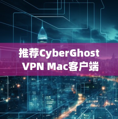 推荐CyberGhost VPN Mac客户端的理由如下