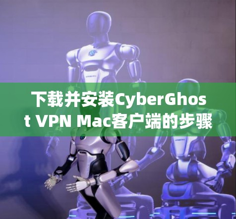 下载并安装CyberGhost VPN Mac客户端的步骤如下 下载并安装CyberGhost VPN Mac客户端的步骤如下