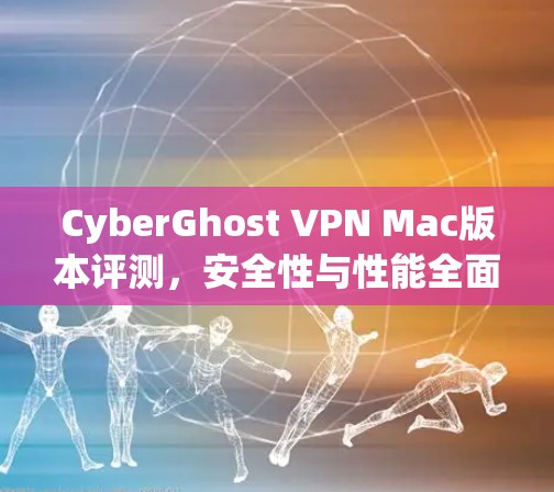 CyberGhost VPN Mac版本评测,安全性与性能全面解析 CyberGhost VPN Mac版本评测,安全性与性能全面解析