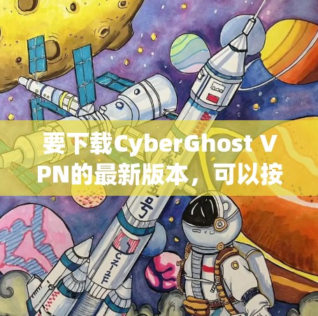 要下载CyberGhost VPN的最新版本，可以按照以下步骤操作