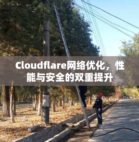 Cloudflare网络优化,性能与安全的双重提升 Cloudflare网络优化,性能与安全的双重提升