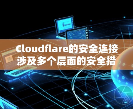 Cloudflare的安全连接涉及多个层面的安全措施,旨在保护网站和应用程序的安全。以下是对这些安全连接的详细分步解释 Cloudflare的安全连接涉及多个层面的安全措施,旨在保护网站和应用程序的安全。以下是对这些安全连接的详细分步解释