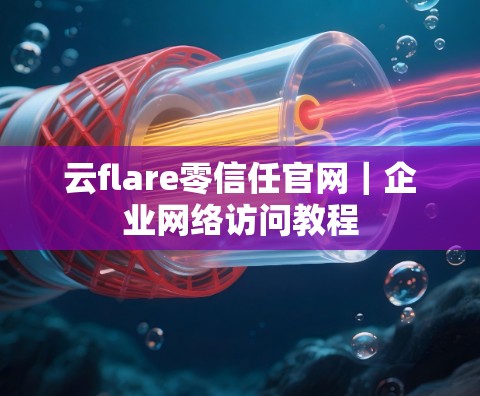 云flare零信任官网|企业网络访问教程 云flare零信任官网|企业网络访问教程