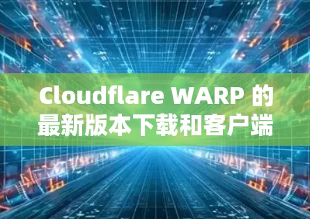 Cloudflare WARP 的最新版本下载和客户端更新说明可以通过以下步骤进行 Cloudflare WARP 的最新版本下载和客户端更新说明可以通过以下步骤进行