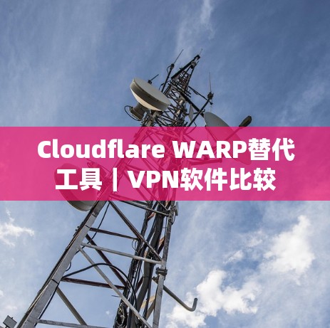 Cloudflare WARP替代工具|VPN软件比较 Cloudflare WARP替代工具|VPN软件比较